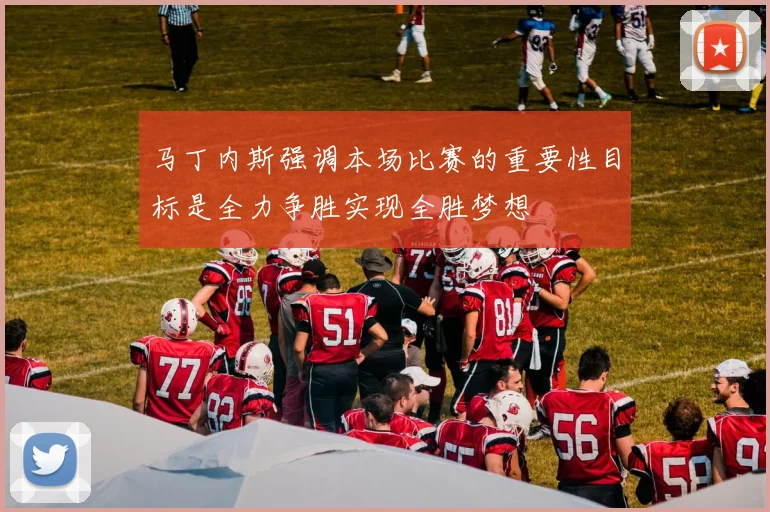 马丁内斯强调本场比赛的重要性目标是全力争胜实现全胜梦想