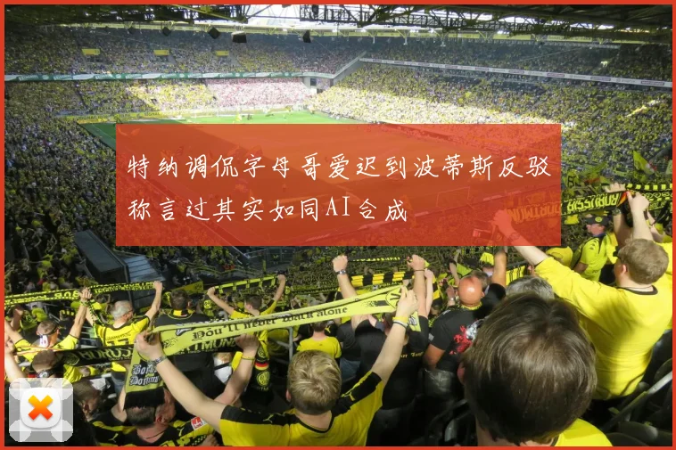 特纳调侃字母哥爱迟到波蒂斯反驳称言过其实如同AI合成