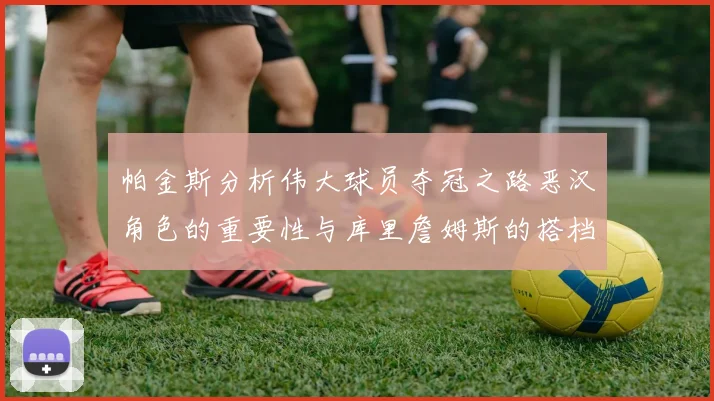 帕金斯分析伟大球员夺冠之路恶汉角色的重要性与库里詹姆斯的搭档关系