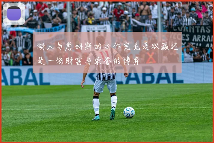 湖人与詹姆斯的合作究竟是双赢还是一场财富与荣誉的博弈