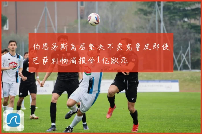 伯恩茅斯高层坚决不卖克鲁皮即使巴萨利物浦报价1亿欧元