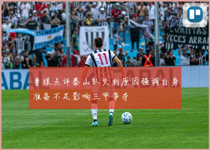 鲁媒点评泰山队失利原因强调自身准备不足影响三甲争夺