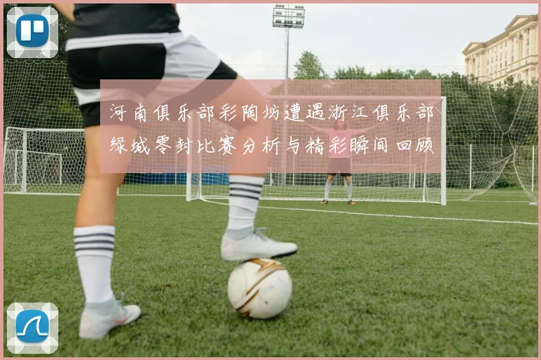 河南俱乐部彩陶坊遭遇浙江俱乐部绿城零封比赛分析与精彩瞬间回顾