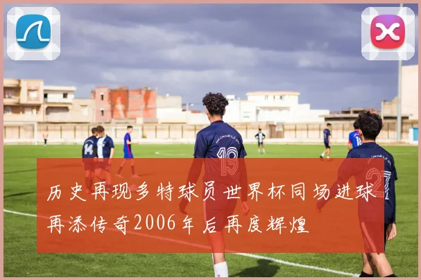 历史再现多特球员世界杯同场进球再添传奇2006年后再度辉煌