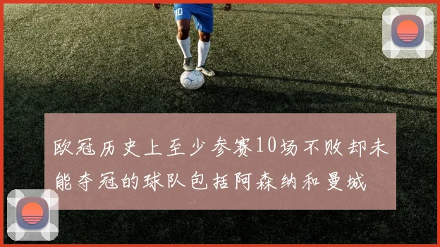 欧冠历史上至少参赛10场不败却未能夺冠的球队包括阿森纳和曼城