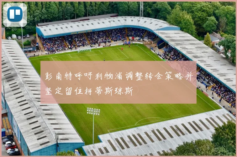 彭南特呼吁利物浦调整转会策略并坚定留住柯蒂斯琼斯