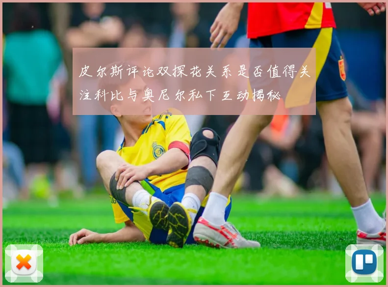 皮尔斯评论双探花关系是否值得关注科比与奥尼尔私下互动揭秘