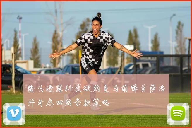 隆戈透露科莫欲购皇马前锋贡萨洛并考虑回购条款策略