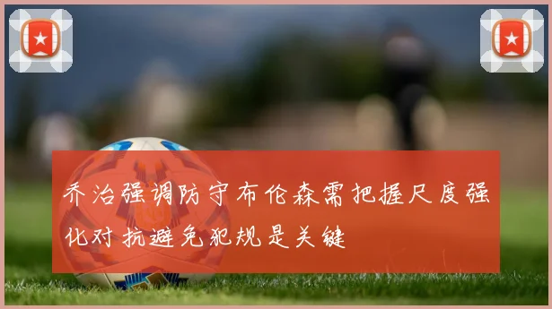 乔治强调防守布伦森需把握尺度强化对抗避免犯规是关键