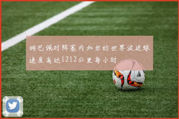 姆巴佩对阵塞内加尔的世界波进球速度高达1212公里每小时