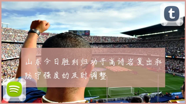 山东今日胜利归功于高诗岩复出和防守强度的及时调整