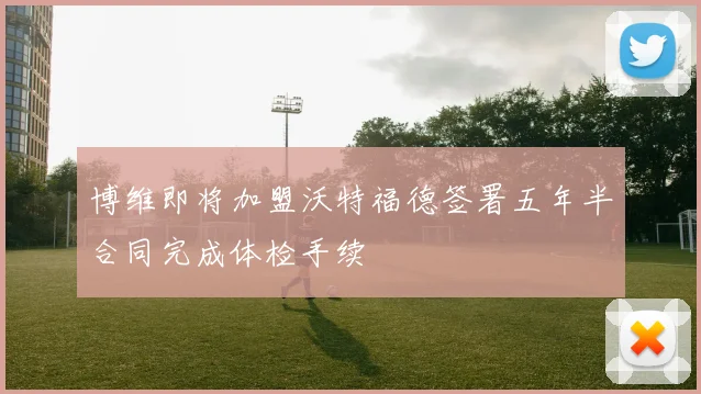 博维即将加盟沃特福德签署五年半合同完成体检手续