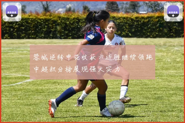蓉城逆转申花收获六连胜继续领跑中超积分榜展现强大实力
