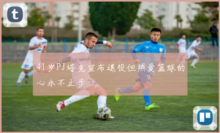 41岁PJ塔克宣布退役但热爱篮球的心永不止步