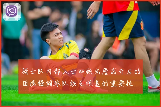 骑士队内部人士回顾老詹离开后的困境强调球队缺乏根基的重要性