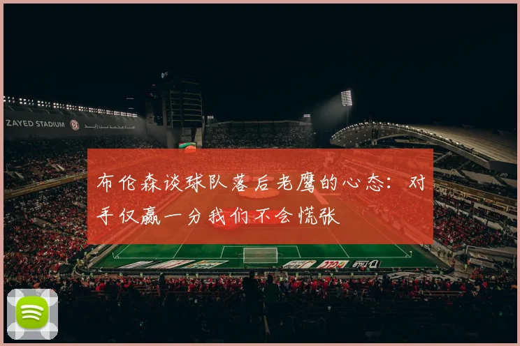 布伦森谈球队落后老鹰的心态：对手仅赢一分我们不会慌张