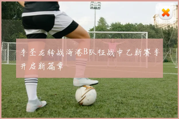 李圣龙转战海港B队征战中乙新赛季开启新篇章